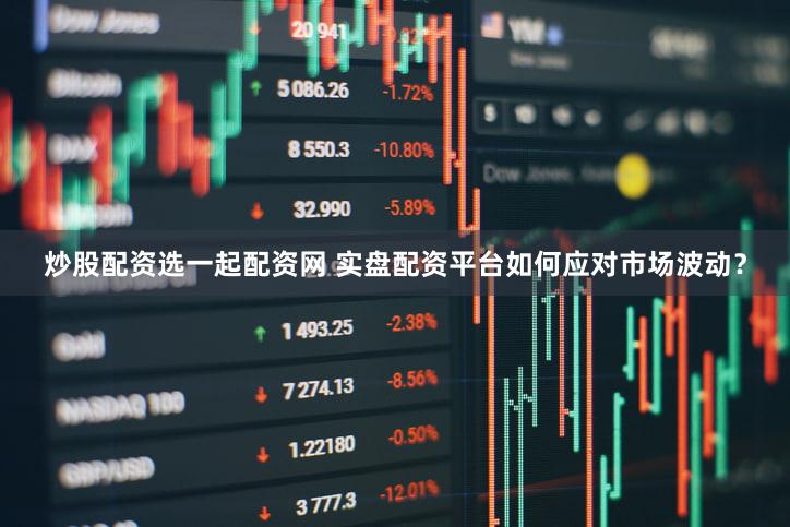 炒股配资选一起配资网 实盘配资平台如何应对市场波动？