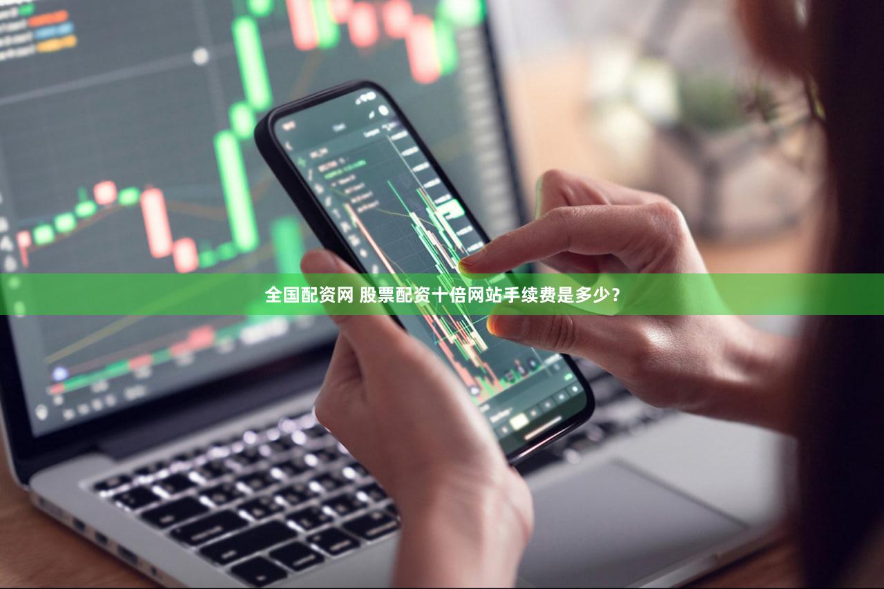 全国配资网 股票配资十倍网站手续费是多少？