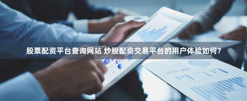 股票配资平台查询网站 炒股配资交易平台的用户体验如何？