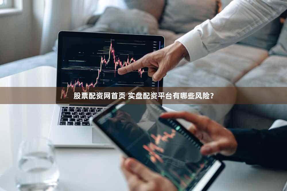 股票配资网首页 实盘配资平台有哪些风险？