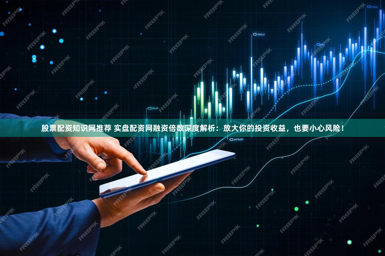 股票配资知识网推荐 实盘配资网融资倍数深度解析：放大你的投资收益，也要小心风险！