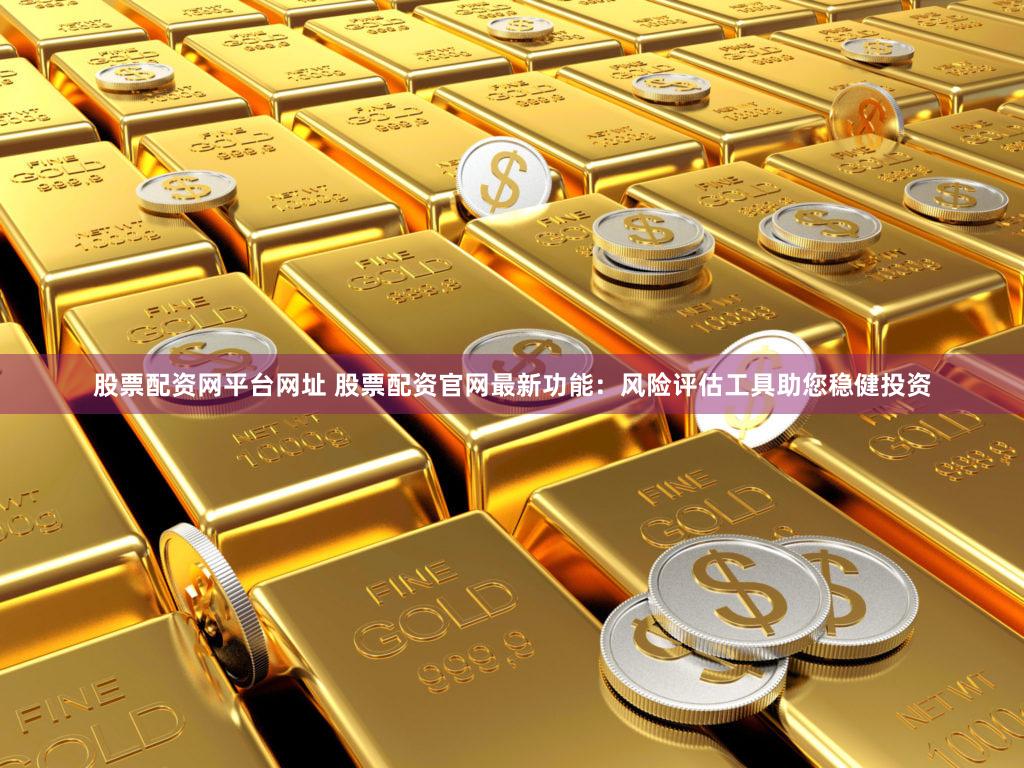 股票配资网平台网址 股票配资官网最新功能：风险评估工具助您稳健投资