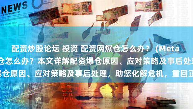 配资炒股论坛 投资 配资网爆仓怎么办？ (Meta Description  配资网爆仓怎么办？本文详解配资爆仓原因、应对策略及事后处理，助您化解危机，重回正轨。)