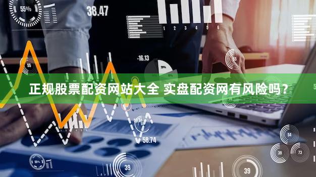 正规股票配资网站大全 实盘配资网有风险吗？