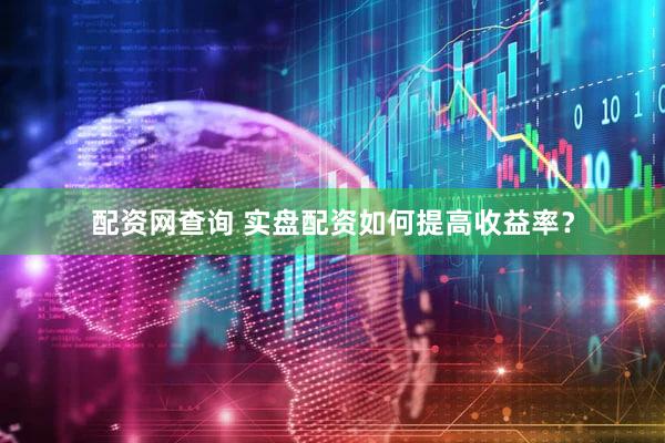 配资网查询 实盘配资如何提高收益率？