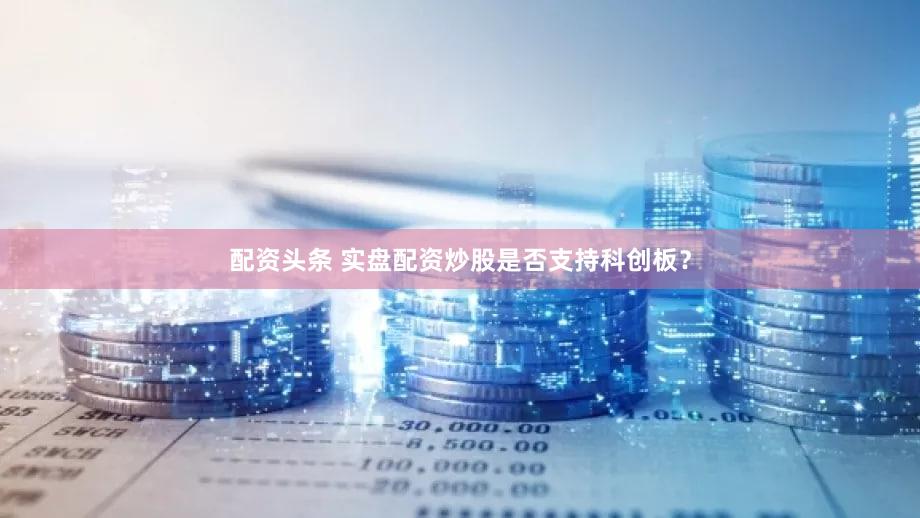 配资头条 实盘配资炒股是否支持科创板？