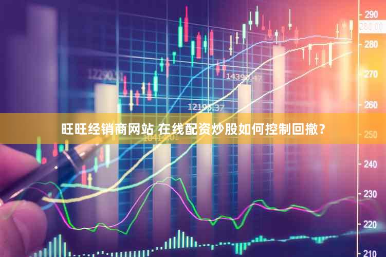 旺旺经销商网站 在线配资炒股如何控制回撤？