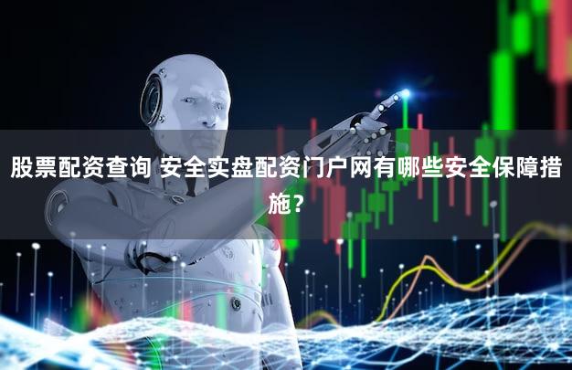 股票配资查询 安全实盘配资门户网有哪些安全保障措施？
