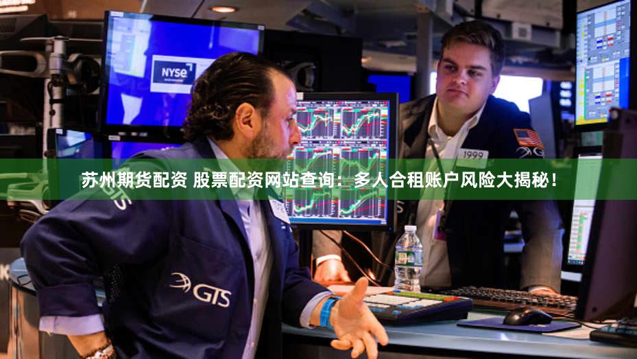 苏州期货配资 股票配资网站查询：多人合租账户风险大揭秘！