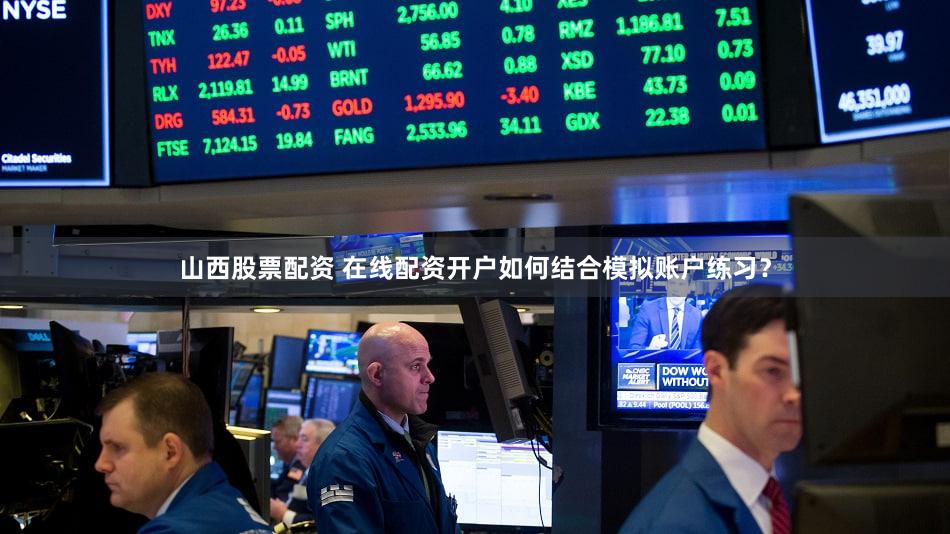 山西股票配资 在线配资开户如何结合模拟账户练习？