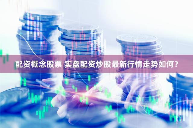 配资概念股票 实盘配资炒股最新行情走势如何？