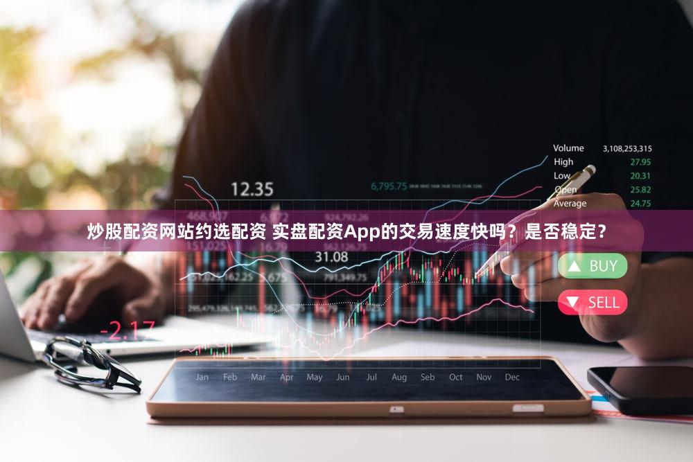 炒股配资网站约选配资 实盘配资App的交易速度快吗？是否稳定？