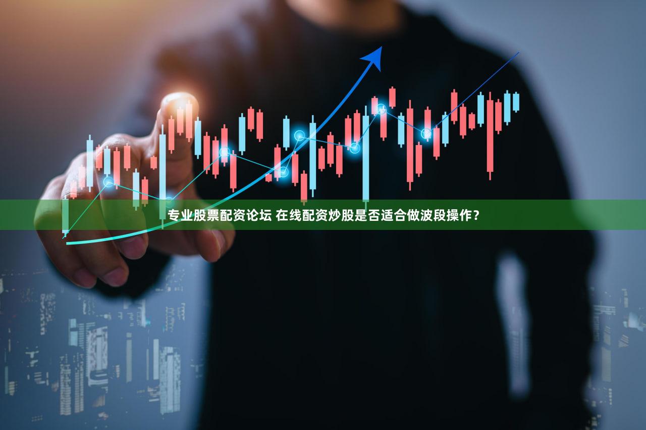 专业股票配资论坛 在线配资炒股是否适合做波段操作？