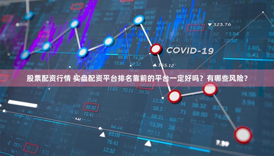 股票配资行情 实盘配资平台排名靠前的平台一定好吗？有哪些风险？