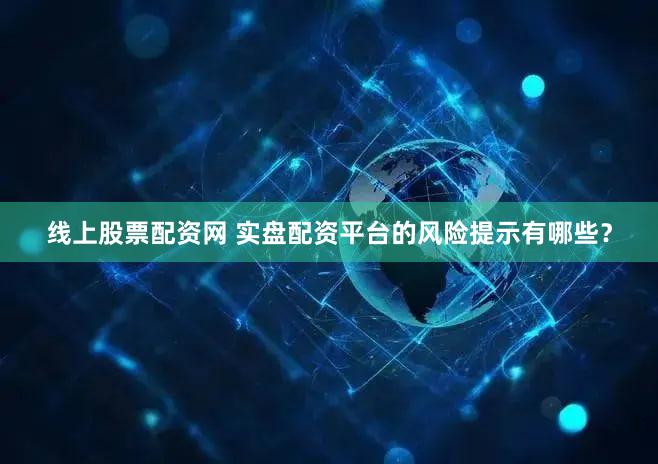 线上股票配资网 实盘配资平台的风险提示有哪些？