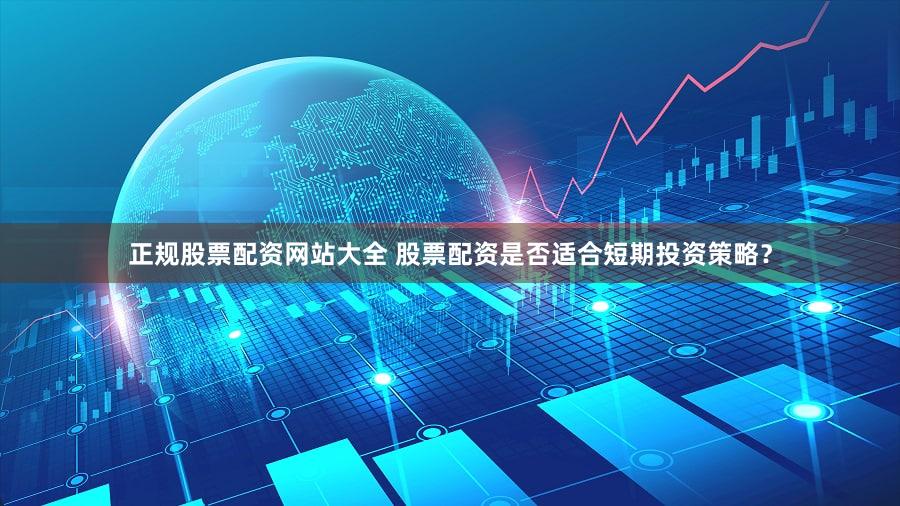 正规股票配资网站大全 股票配资是否适合短期投资策略？