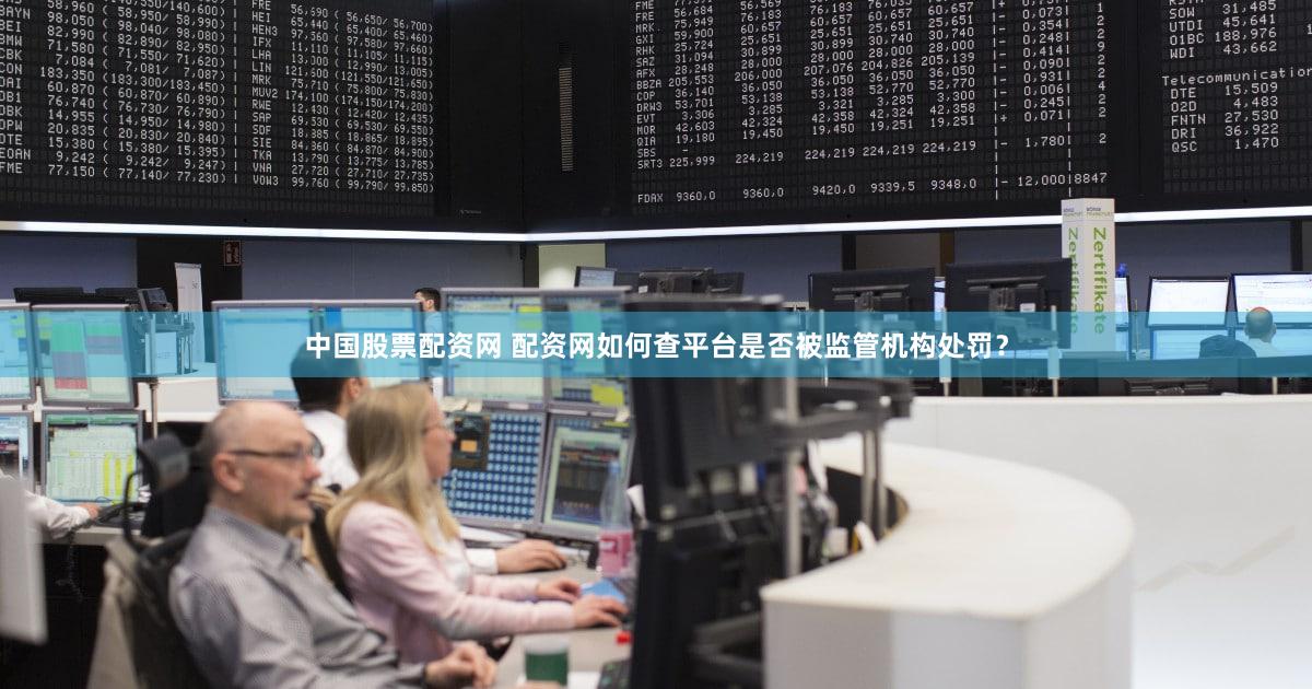 中国股票配资网 配资网如何查平台是否被监管机构处罚？