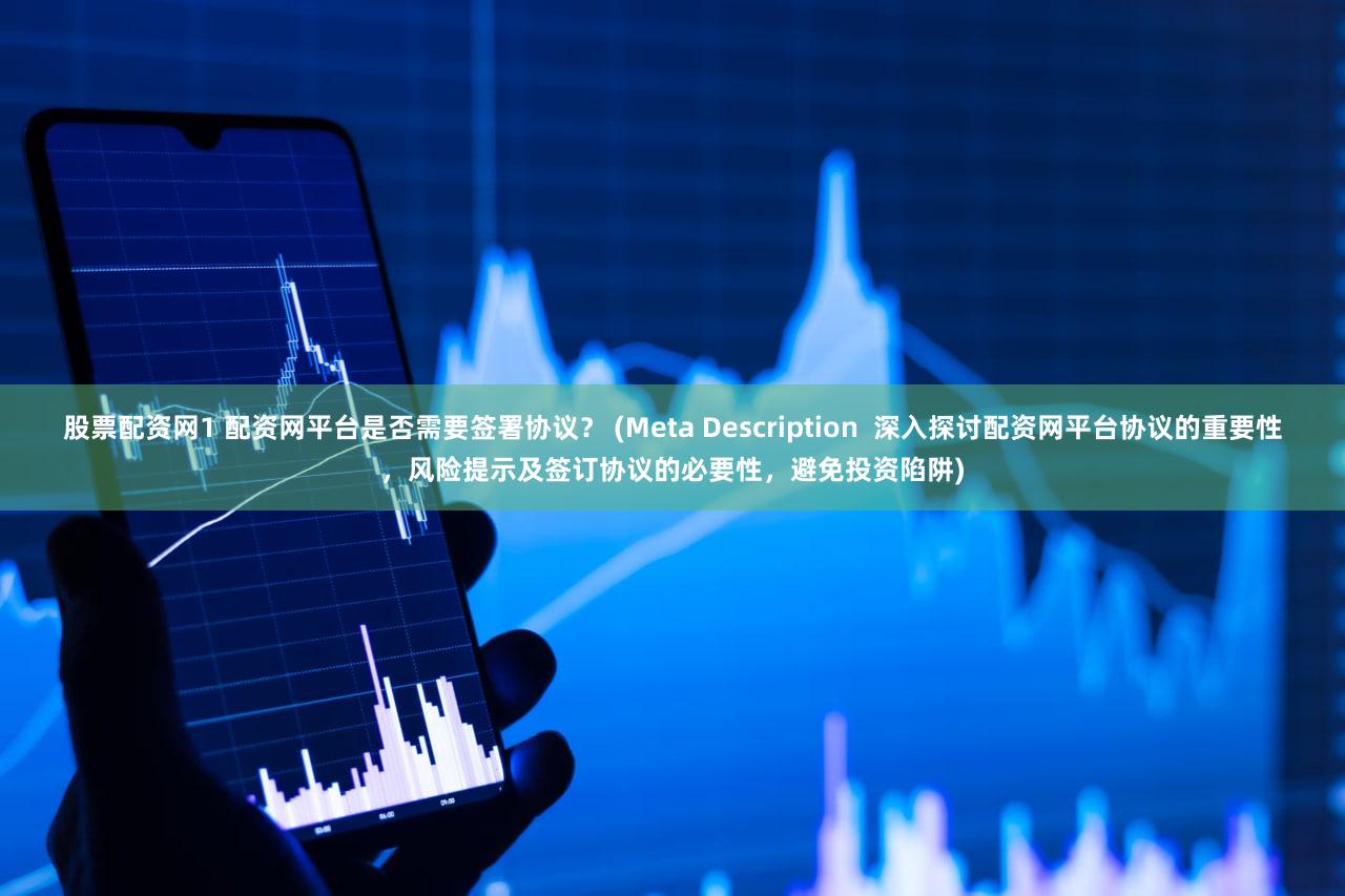 股票配资网1 配资网平台是否需要签署协议？ (Meta Description  深入探讨配资网平台协议的重要性，风险提示及签订协议的必要性，避免投资陷阱)