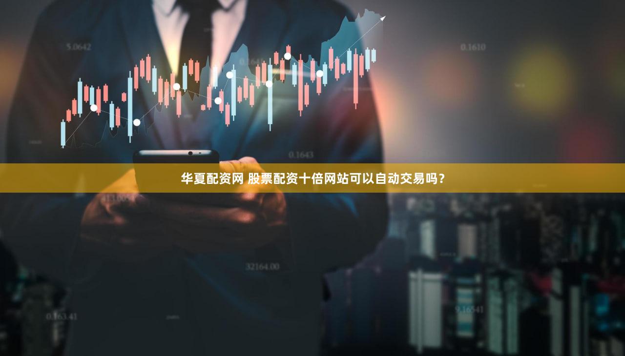 华夏配资网 股票配资十倍网站可以自动交易吗？