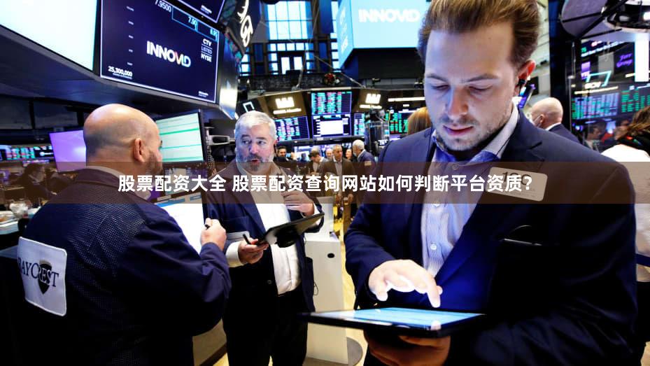 股票配资大全 股票配资查询网站如何判断平台资质？