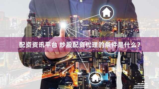 配资资讯平台 炒股配资代理的条件是什么？