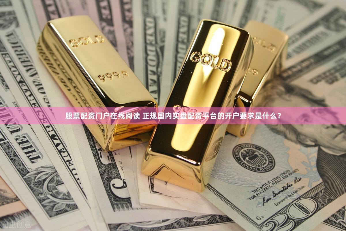 股票配资门户在线阅读 正规国内实盘配资平台的开户要求是什么？