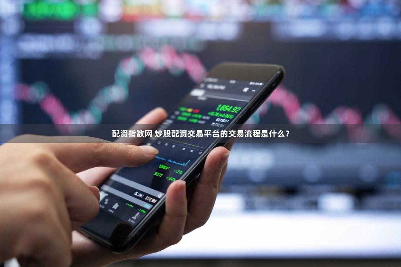 配资指数网 炒股配资交易平台的交易流程是什么？
