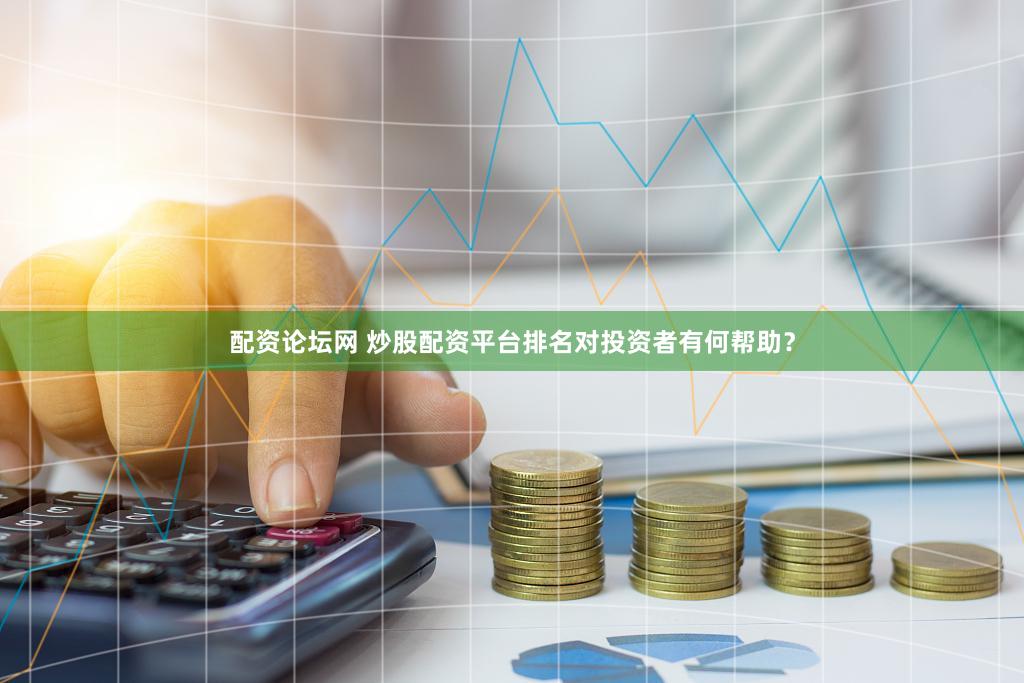 配资论坛网 炒股配资平台排名对投资者有何帮助？