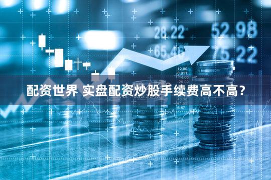 配资世界 实盘配资炒股手续费高不高？