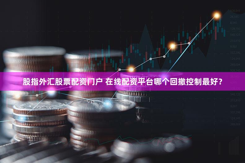 股指外汇股票配资门户 在线配资平台哪个回撤控制最好？