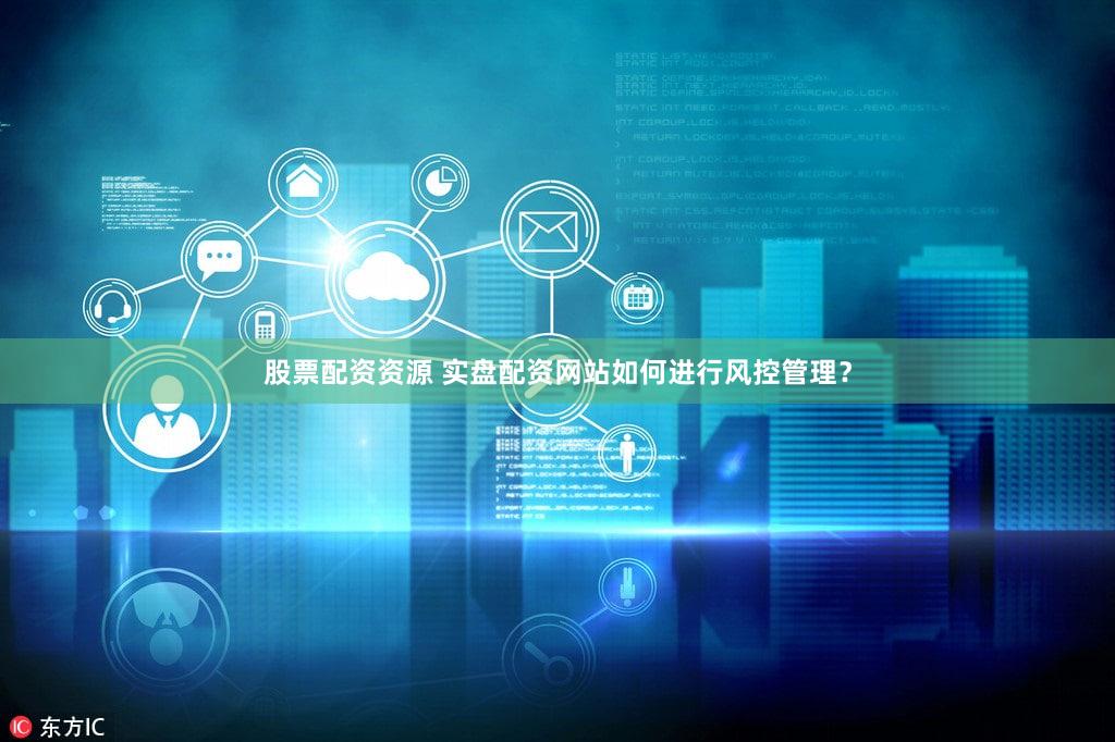 股票配资资源 实盘配资网站如何进行风控管理？