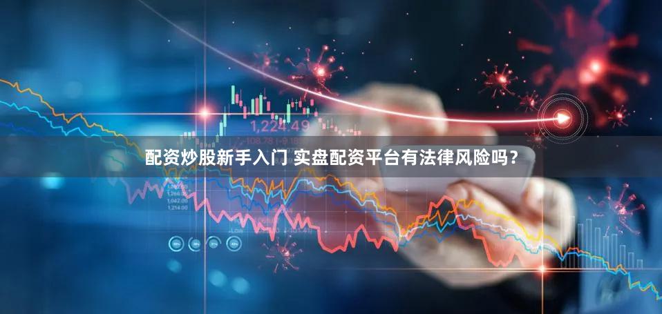 配资炒股新手入门 实盘配资平台有法律风险吗？