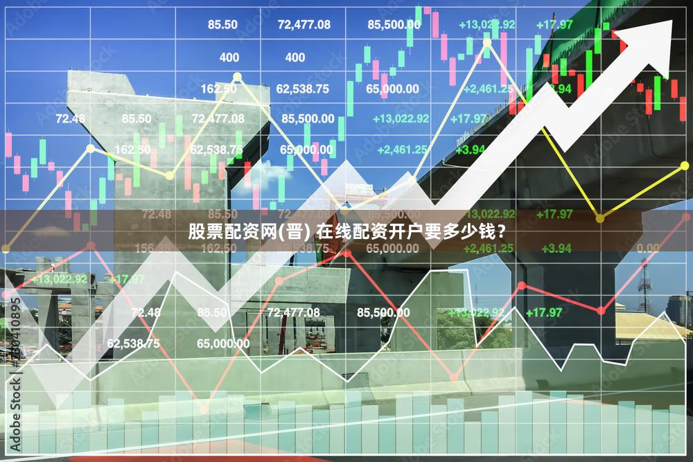 股票配资网(晋) 在线配资开户要多少钱？