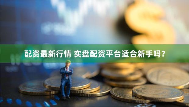 配资最新行情 实盘配资平台适合新手吗？