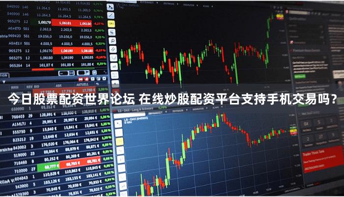 今日股票配资世界论坛 在线炒股配资平台支持手机交易吗？