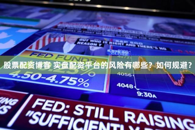 股票配资博客 实盘配资平台的风险有哪些？如何规避？