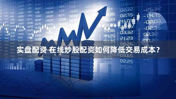 实盘配资 在线炒股配资如何降低交易成本？