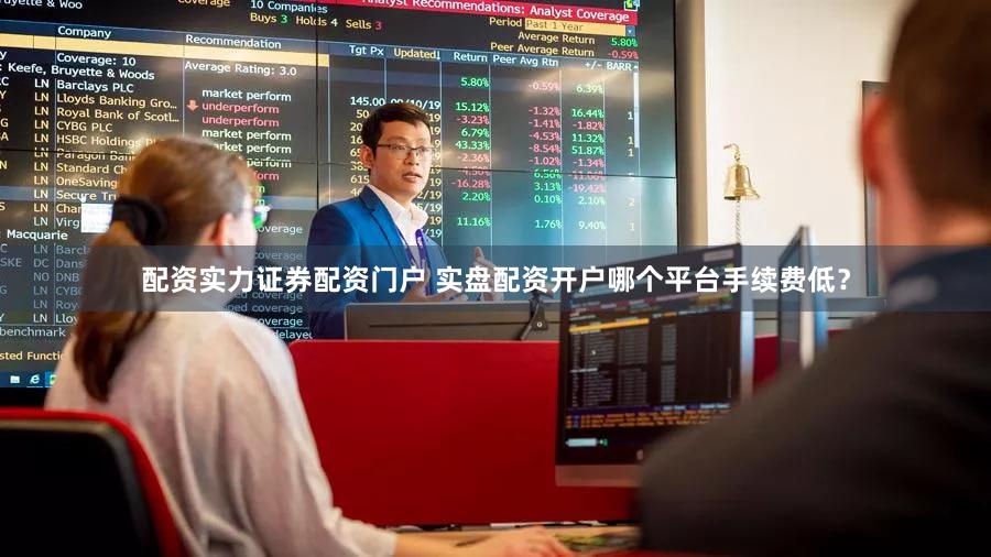 配资实力证券配资门户 实盘配资开户哪个平台手续费低？