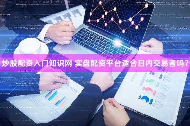 炒股配资入门知识网 实盘配资平台适合日内交易者吗？