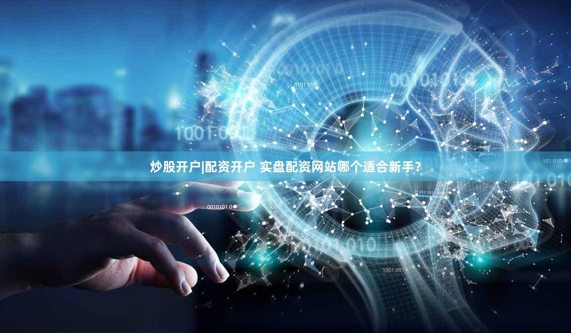 炒股开户|配资开户 实盘配资网站哪个适合新手？