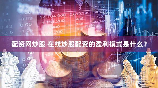 配资网炒股 在线炒股配资的盈利模式是什么？