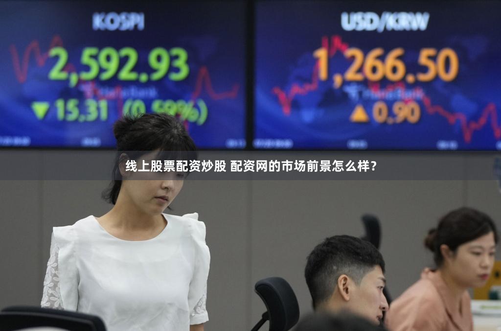 线上股票配资炒股 配资网的市场前景怎么样？