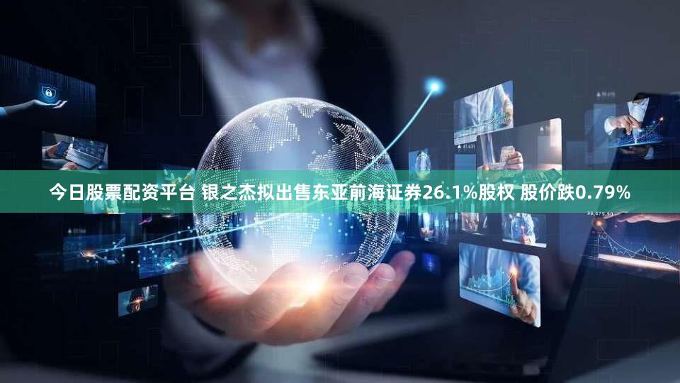 今日股票配资平台 银之杰拟出售东亚前海证券26.1%股权 股价跌0.79%
