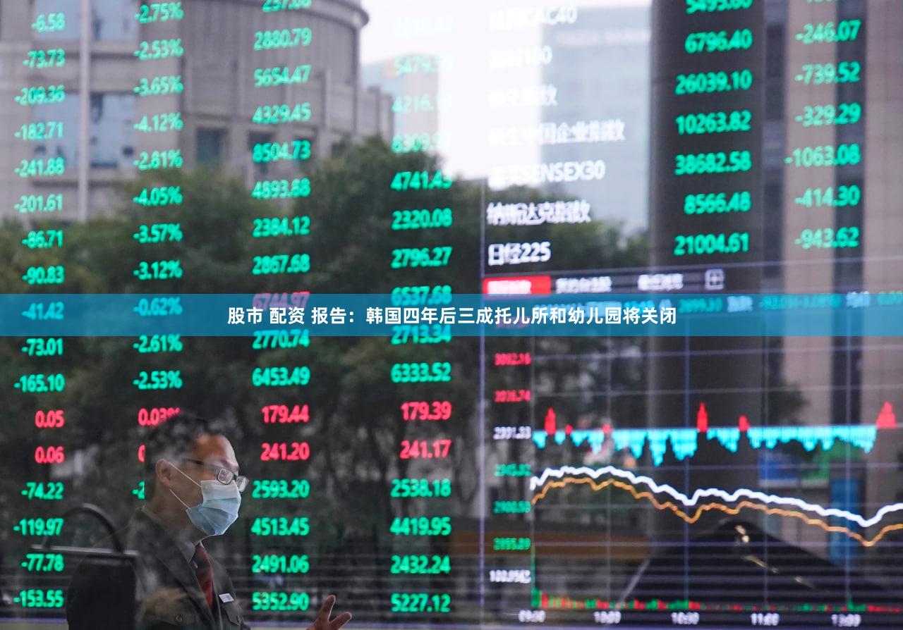 股市 配资 报告：韩国四年后三成托儿所和幼儿园将关闭