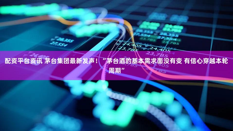 配资平台资讯 茅台集团最新发声！“茅台酒的基本需求面没有变 有信心穿越本轮周期”