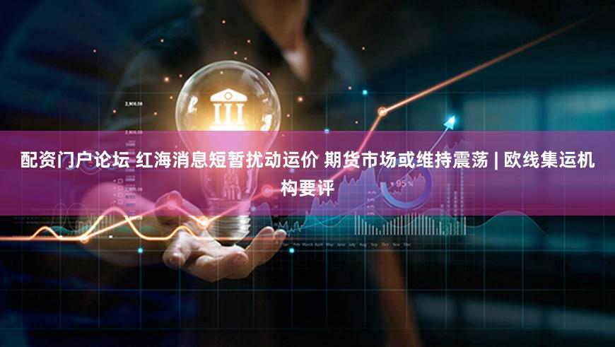 配资门户论坛 红海消息短暂扰动运价 期货市场或维持震荡 | 欧线集运机构要评