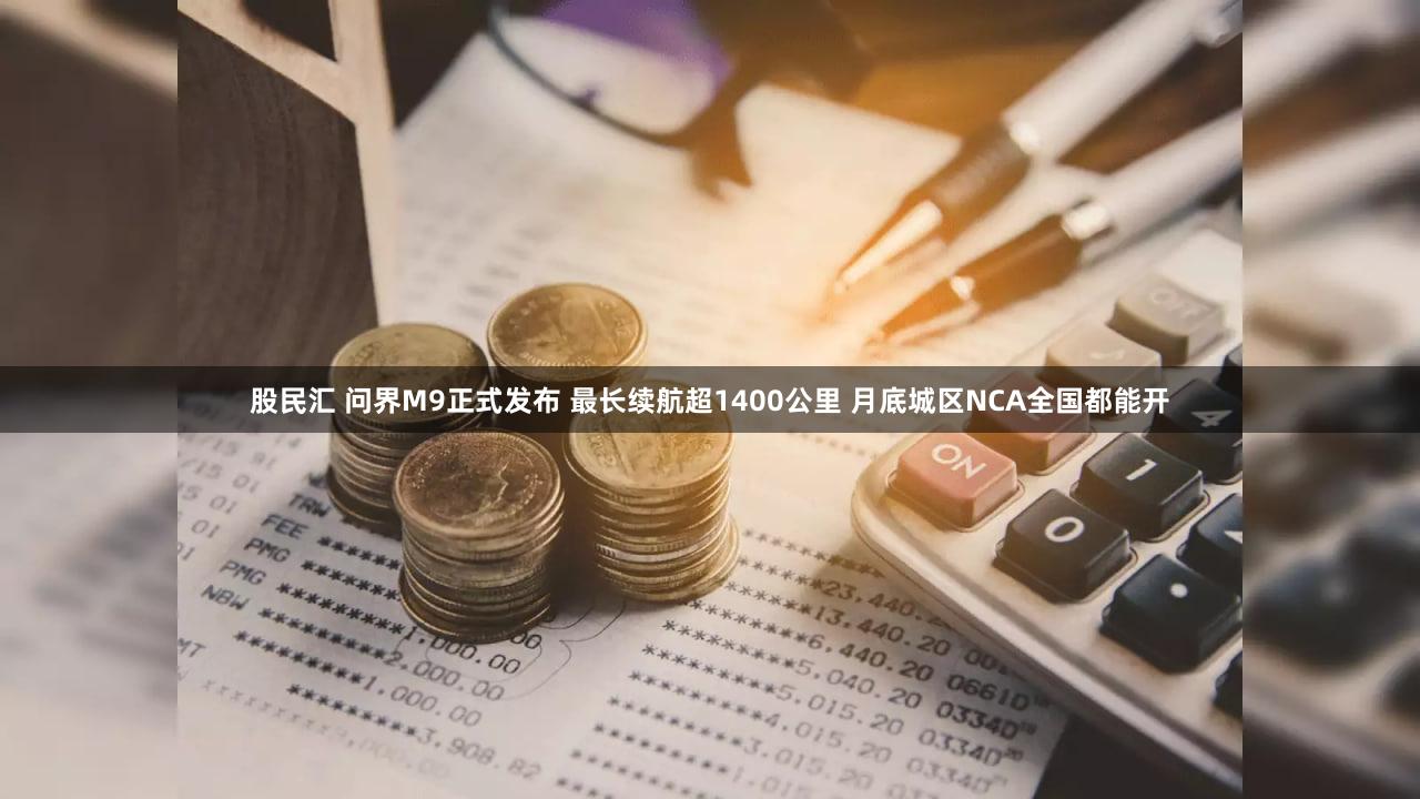 股民汇 问界M9正式发布 最长续航超1400公里 月底城区NCA全国都能开