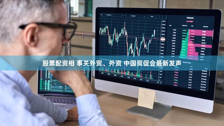 股票配资相 事关外贸、外资 中国贸促会最新发声