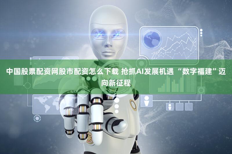 中国股票配资网股市配资怎么下载 抢抓AI发展机遇 “数字福建”迈向新征程