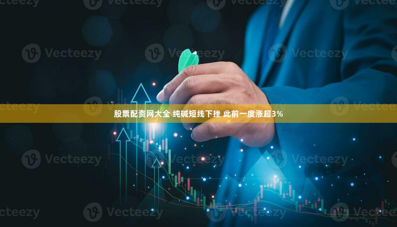 股票配资网大全 纯碱短线下挫 此前一度涨超3%